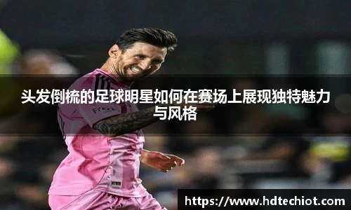 头发倒梳的足球明星如何在赛场上展现独特魅力与风格