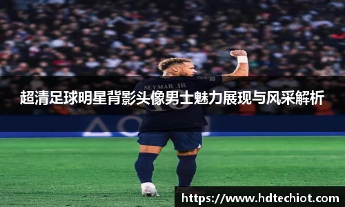 超清足球明星背影头像男士魅力展现与风采解析